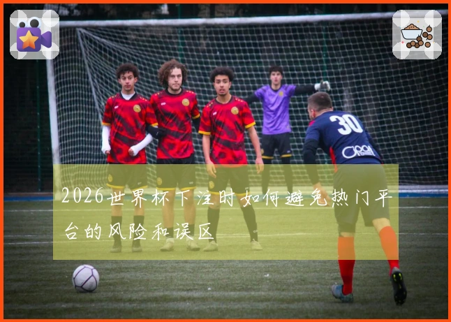 2026世界杯下注时如何避免热门平台的风险和误区
