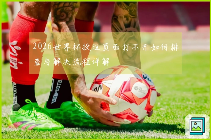 2026世界杯投注页面打不开如何排查与解决流程详解