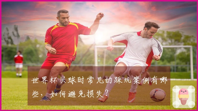世界杯买球时常见的踩坑案例有哪些，如何避免损失？