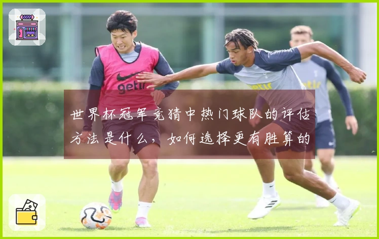 世界杯冠军竞猜中热门球队的评估方法是什么，如何选择更有胜算的团队？