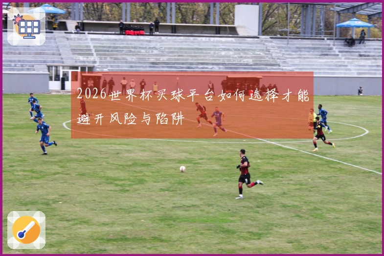 2026世界杯买球平台如何选择才能避开风险与陷阱