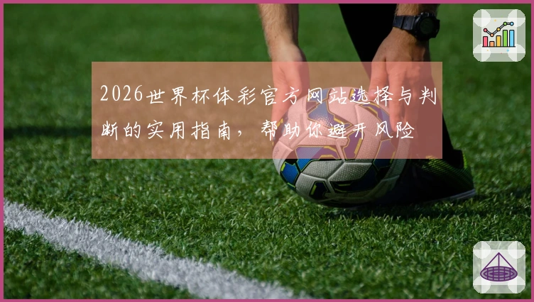 2026世界杯体彩官方网站选择与判断的实用指南，帮助你避开风险