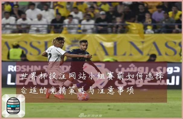 世界杯投注网站小组赛前如何选择合适的竞猜策略与注意事项