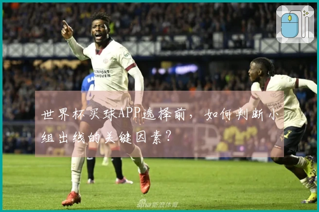 世界杯买球APP选择前，如何判断小组出线的关键因素？