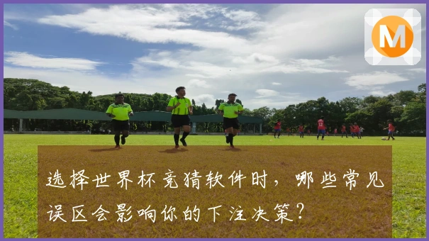 选择世界杯竞猜软件时，哪些常见误区会影响你的下注决策？