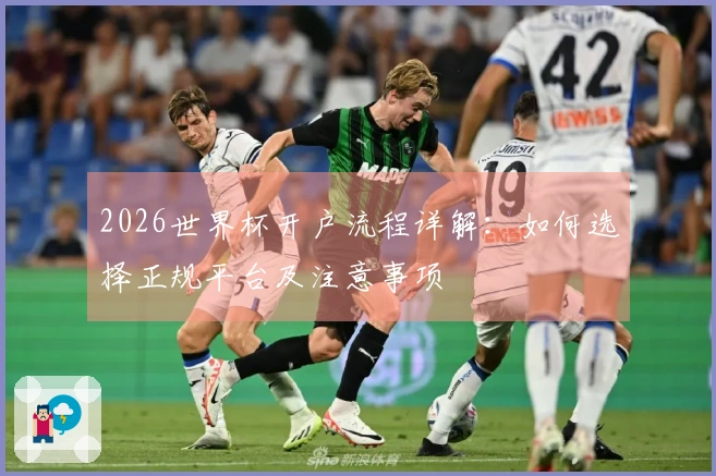 2026世界杯开户流程详解：如何选择正规平台及注意事项