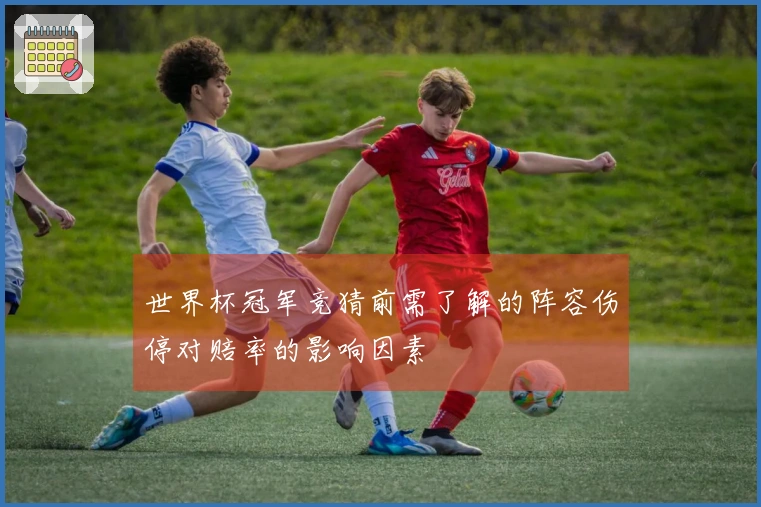 世界杯冠军竞猜前需了解的阵容伤停对赔率的影响因素
