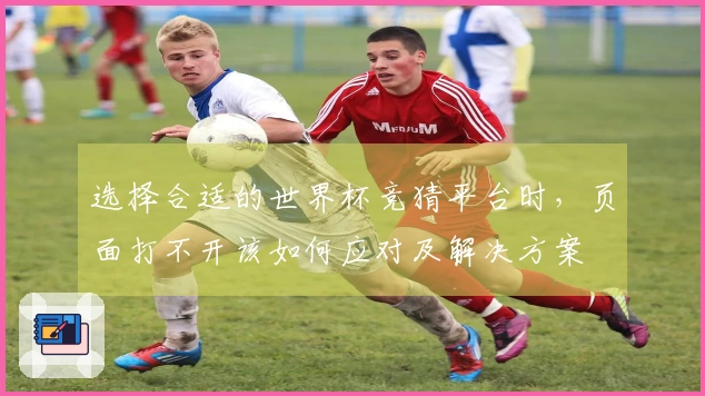 选择合适的世界杯竞猜平台时，页面打不开该如何应对及解决方案