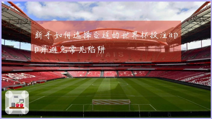 新手如何选择合适的世界杯投注app并避免常见陷阱