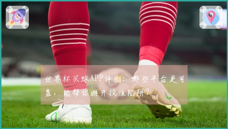 世界杯买球APP评测：哪些平台更可靠，能帮你避开投注陷阱？
