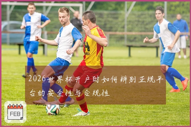 2026世界杯开户时如何辨别正规平台的安全性与合规性