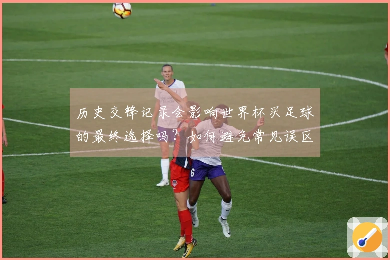 历史交锋记录会影响世界杯买足球的最终选择吗？如何避免常见误区？