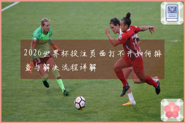 2026世界杯投注页面打不开如何排查与解决流程详解