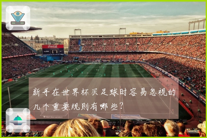 新手在世界杯买足球时容易忽视的几个重要规则有哪些？