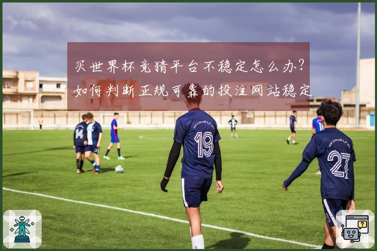 买世界杯竞猜平台不稳定怎么办？如何判断正规可靠的投注网站稳定性