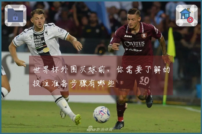 世界杯外围买球前，你需要了解的投注准备步骤有哪些