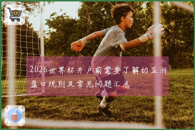 2026世界杯开户前需要了解的亚洲盘口规则及常见问题汇总