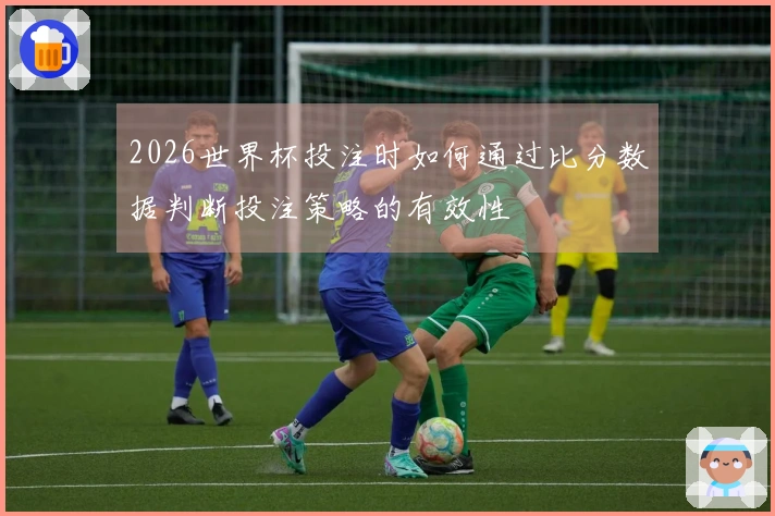 2026世界杯投注时如何通过比分数据判断投注策略的有效性
