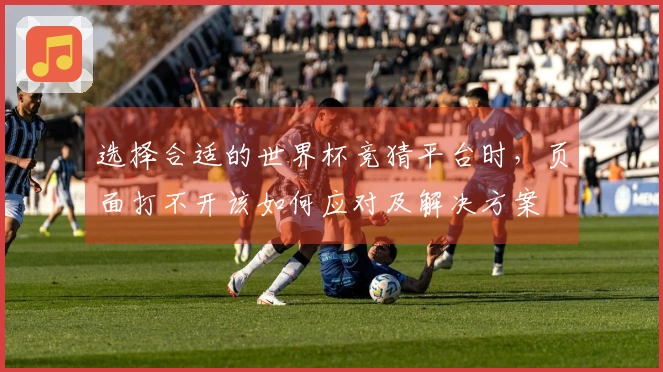 选择合适的世界杯竞猜平台时，页面打不开该如何应对及解决方案