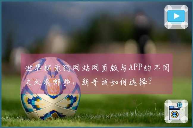 世界杯竞猜网站网页版与APP的不同之处有哪些，新手该如何选择？