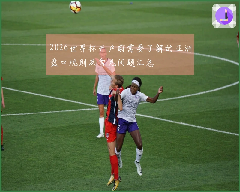 2026世界杯开户前需要了解的亚洲盘口规则及常见问题汇总