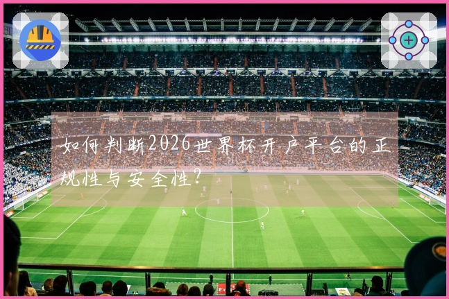 如何判断2026世界杯开户平台的正规性与安全性？