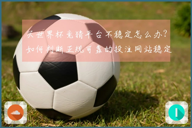 买世界杯竞猜平台不稳定怎么办？如何判断正规可靠的投注网站稳定性