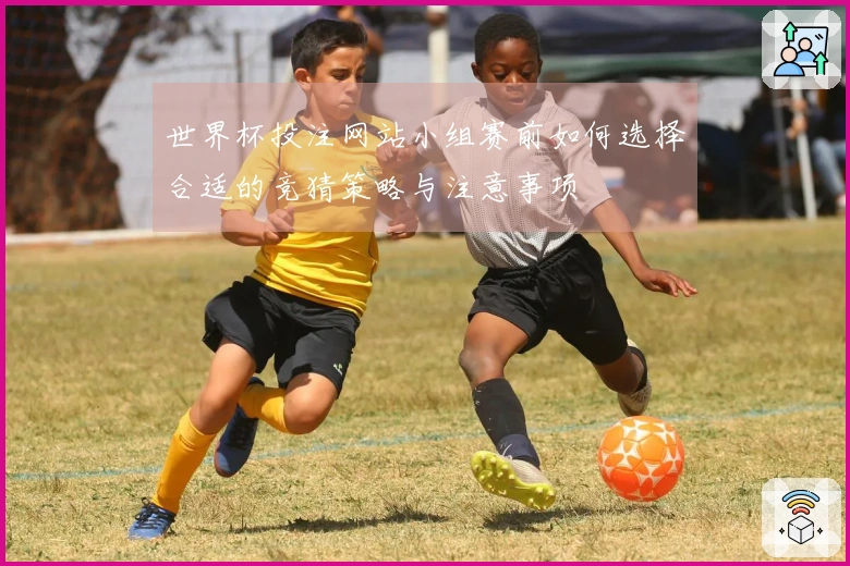 世界杯投注网站小组赛前如何选择合适的竞猜策略与注意事项