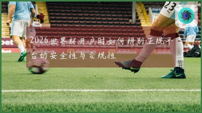 2026世界杯开户时如何辨别正规平台的安全性与合规性