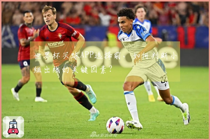 世界杯买球APP选择前，如何判断小组出线的关键因素？