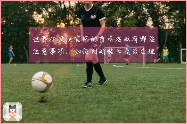 世界杯投注官网的首存活动有哪些注意事项，如何判断赔率是否合理？