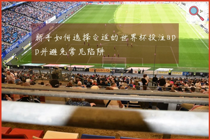 新手如何选择合适的世界杯投注app并避免常见陷阱