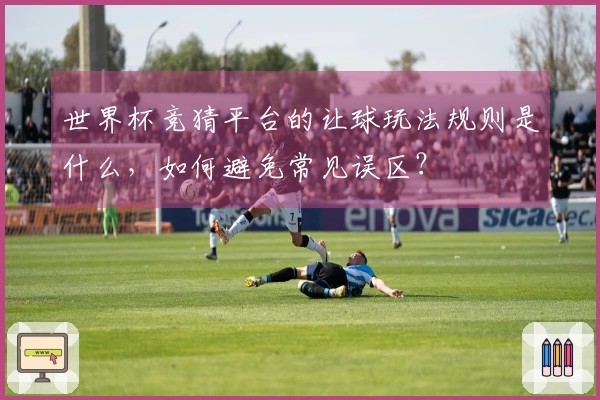世界杯竞猜平台的让球玩法规则是什么，如何避免常见误区？