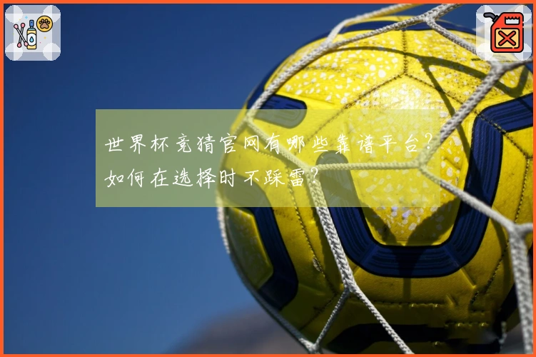 世界杯竞猜官网有哪些靠谱平台？如何在选择时不踩雷？