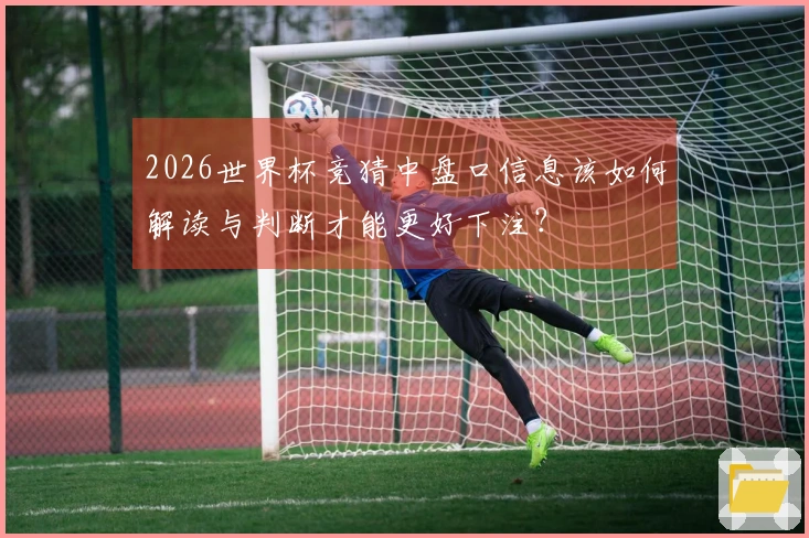 2026世界杯竞猜中盘口信息该如何解读与判断才能更好下注？