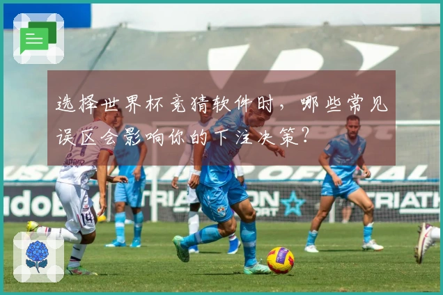 选择世界杯竞猜软件时，哪些常见误区会影响你的下注决策？