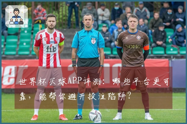世界杯买球APP评测：哪些平台更可靠，能帮你避开投注陷阱？