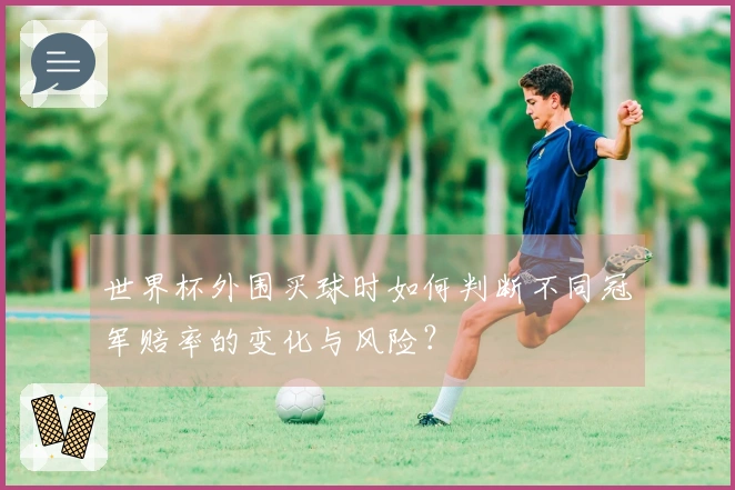 世界杯外围买球时如何判断不同冠军赔率的变化与风险？