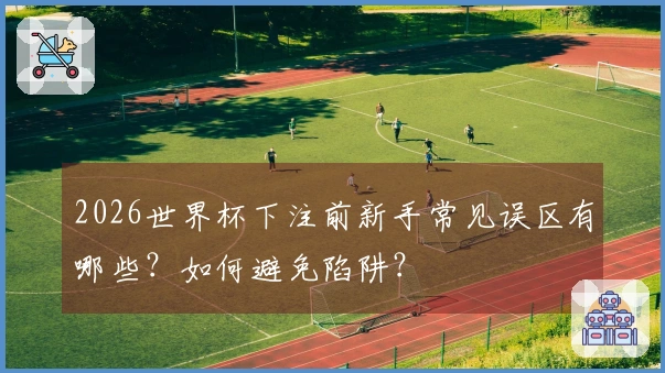 2026世界杯下注前新手常见误区有哪些？如何避免陷阱？