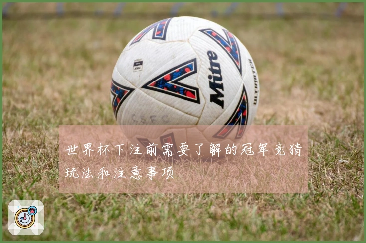 世界杯下注前需要了解的冠军竞猜玩法和注意事项