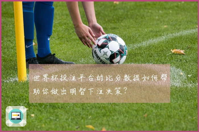 世界杯投注平台的比分数据如何帮助你做出明智下注决策？