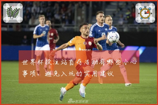 世界杯投注站首存活动有哪些小心事项，避免入坑的实用建议