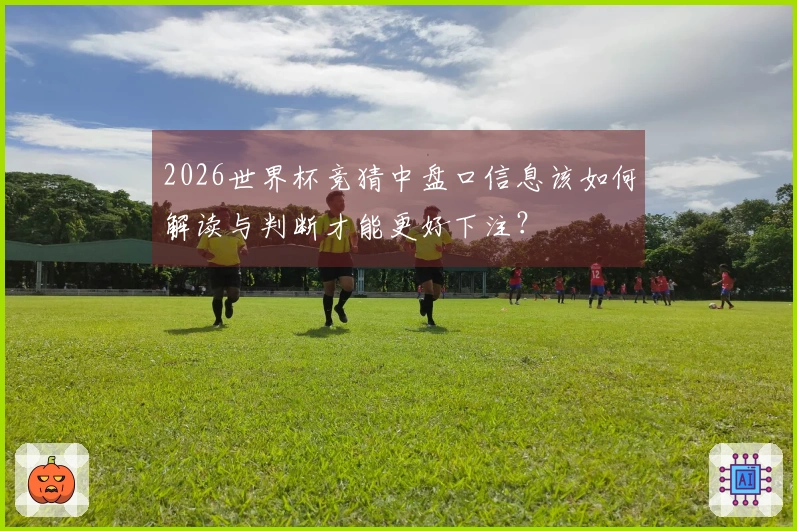 2026世界杯竞猜中盘口信息该如何解读与判断才能更好下注？