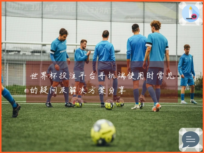 世界杯投注平台手机端使用时常见的疑问及解决方案分享