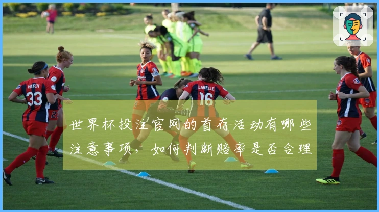 世界杯投注官网的首存活动有哪些注意事项，如何判断赔率是否合理？