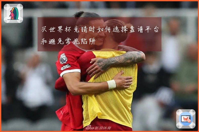 买世界杯竞猜时如何选择靠谱平台和避免常见陷阱