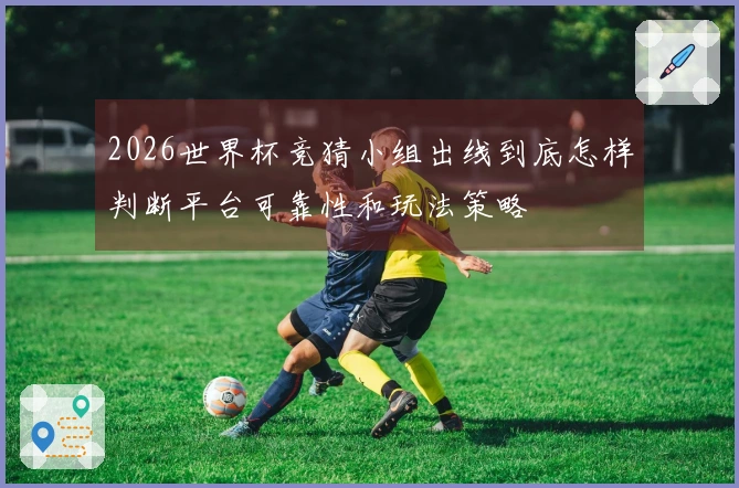 2026世界杯竞猜小组出线到底怎样判断平台可靠性和玩法策略