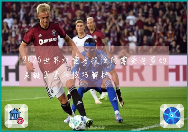 2026世界杯官方投注时需要考量的关键因素和技巧解析