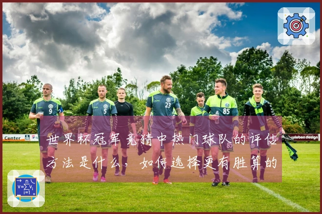 世界杯冠军竞猜中热门球队的评估方法是什么，如何选择更有胜算的团队？